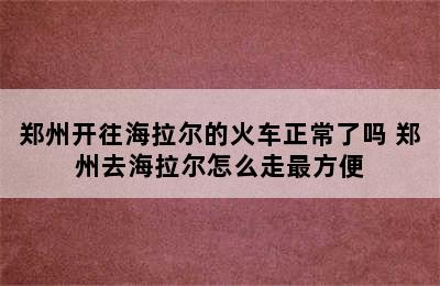 郑州开往海拉尔的火车正常了吗 郑州去海拉尔怎么走最方便